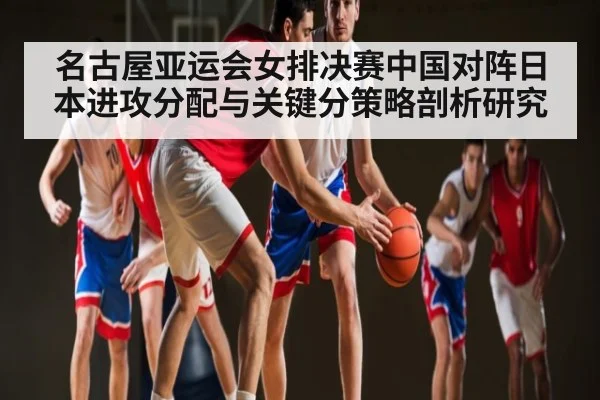 名古屋亚运会女排决赛中国对阵日本进攻分配与关键分策略剖析研究