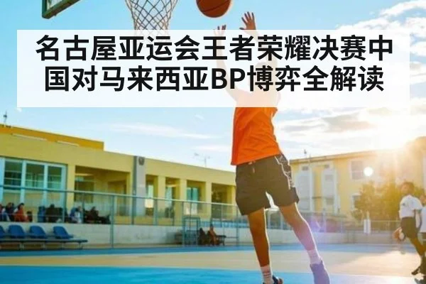 名古屋亚运会王者荣耀决赛中国对马来西亚BP博弈全解读
