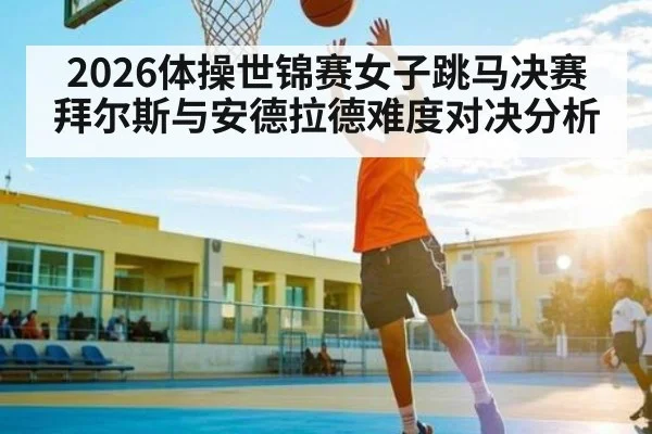 2026体操世锦赛女子跳马决赛拜尔斯与安德拉德难度对决分析