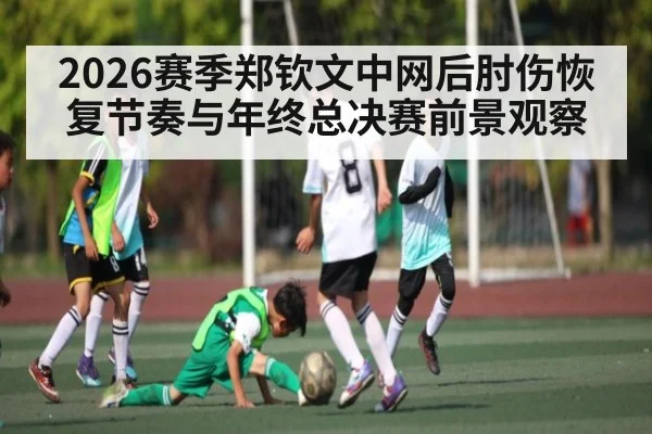 2026赛季郑钦文中网后肘伤恢复节奏与年终总决赛前景观察