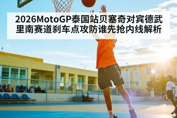 2026MotoGP泰国站贝塞奇对宾德武里南赛道刹车点攻防谁先抢内线解析